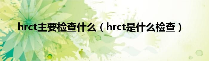 hrct主要檢查什么（hrct是什么檢查）