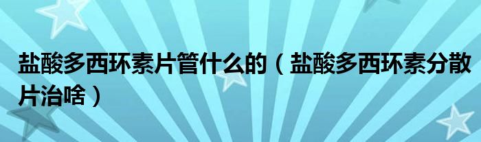 鹽酸多西環(huán)素片管什么的（鹽酸多西環(huán)素分散片治啥）