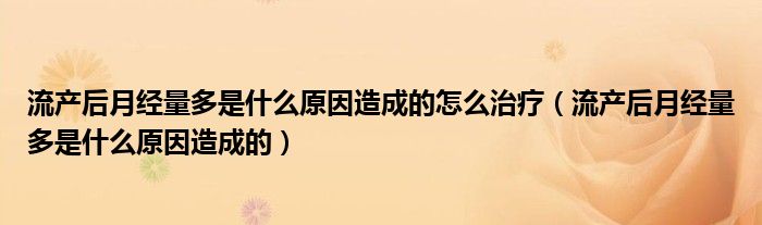 流產(chǎn)后月經(jīng)量多是什么原因造成的怎么治療（流產(chǎn)后月經(jīng)量多是什么原因造成的）