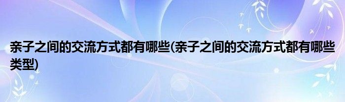 親子之間的交流方式都有哪些(親子之間的交流方式都有哪些類型)