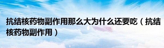 抗結(jié)核藥物副作用那么大為什么還要吃（抗結(jié)核藥物副作用）