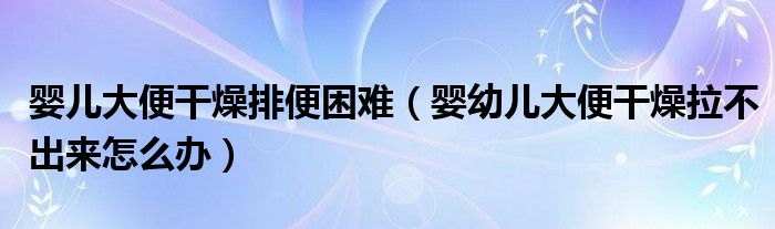 嬰兒大便干燥排便困難（嬰幼兒大便干燥拉不出來(lái)怎么辦）