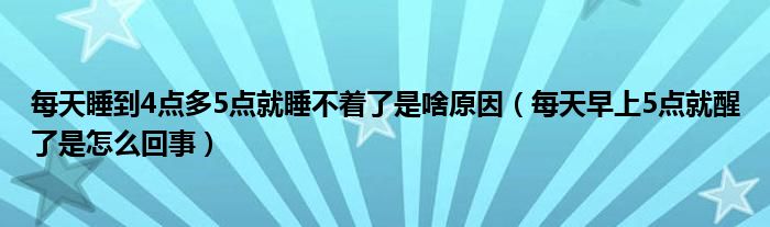 每天睡到4點多5點就睡不著了是啥原因（每天早上5點就醒了是怎么回事）