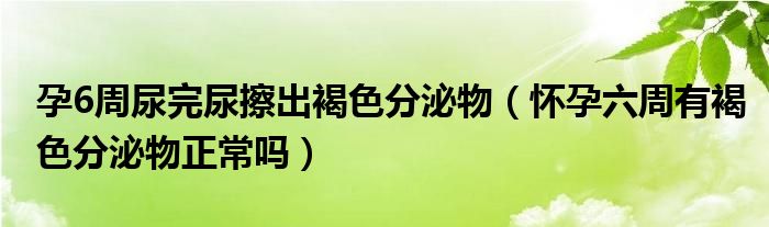 孕6周尿完尿擦出褐色分泌物（懷孕六周有褐色分泌物正常嗎）