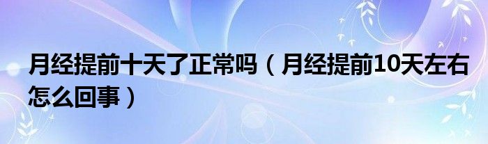 月經(jīng)提前十天了正常嗎（月經(jīng)提前10天左右怎么回事）