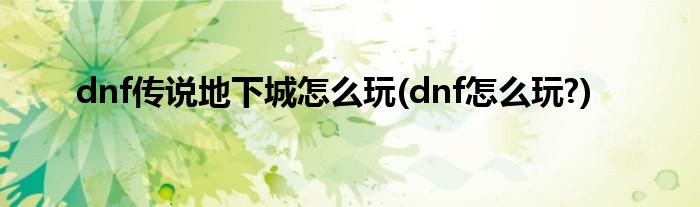 dnf傳說地下城怎么玩(dnf怎么玩?)