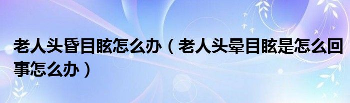 老人頭昏目眩怎么辦（老人頭暈?zāi)垦Ｊ窃趺椿厥略趺崔k）