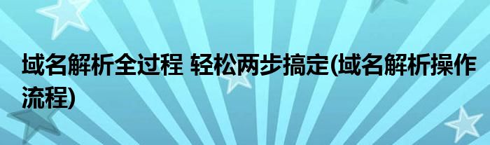 域名解析全過程 輕松兩步搞定(域名解析操作流程)