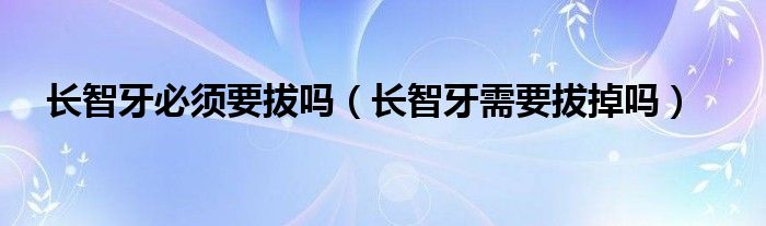 長智牙必須要拔嗎（長智牙需要拔掉嗎）