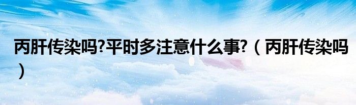 丙肝傳染嗎?平時(shí)多注意什么事?（丙肝傳染嗎）