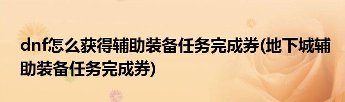 dnf怎么獲得輔助裝備任務(wù)完成券(地下城輔助裝備任務(wù)完成券)