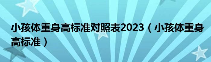 小孩體重身高標準對照表2023（小孩體重身高標準）