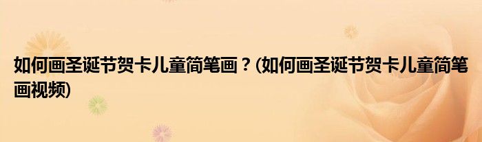 如何畫圣誕節(jié)賀卡兒童簡筆畫？(如何畫圣誕節(jié)賀卡兒童簡筆畫視頻)