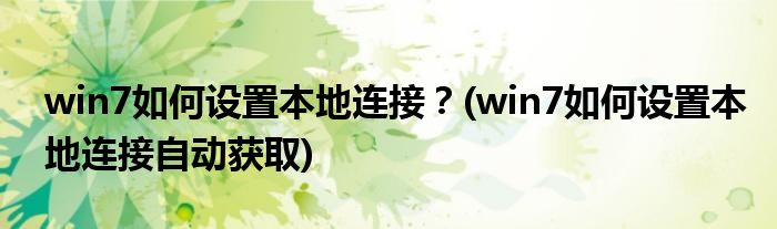 win7如何設置本地連接？(win7如何設置本地連接自動獲取)