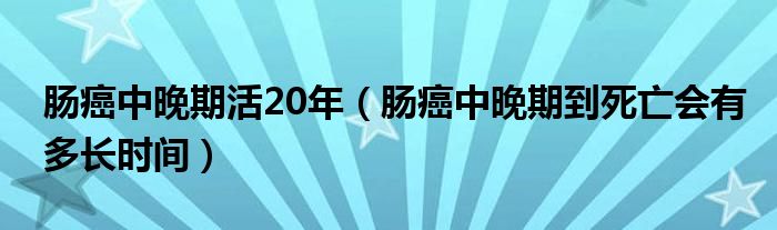 腸癌中晚期活20年（腸癌中晚期到死亡會(huì)有多長時(shí)間）