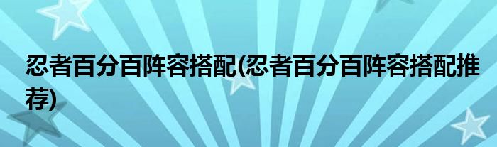 忍者百分百陣容搭配(忍者百分百陣容搭配推薦)