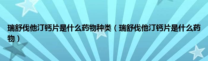 瑞舒伐他汀鈣片是什么藥物種類（瑞舒伐他汀鈣片是什么藥物）