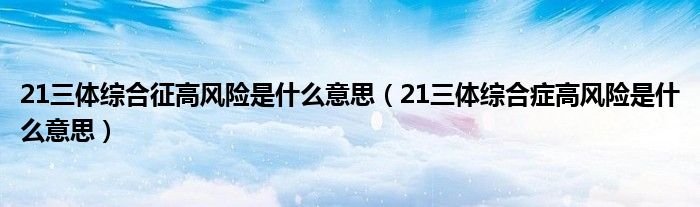 21三體綜合征高風險是什么意思（21三體綜合癥高風險是什么意思）