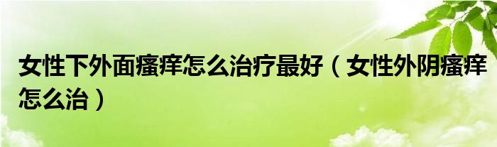 女性下外面瘙癢怎么治療最好（女性外陰瘙癢怎么治）