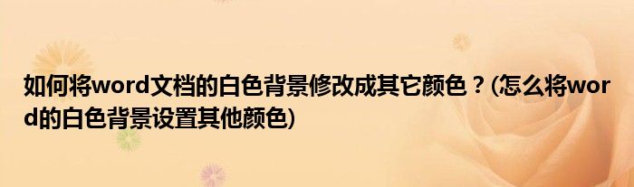 如何將word文檔的白色背景修改成其它顏色？(怎么將word的白色背景設置其他顏色)