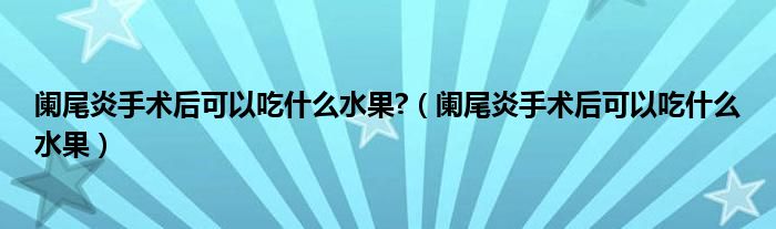 闌尾炎手術(shù)后可以吃什么水果?（闌尾炎手術(shù)后可以吃什么水果）