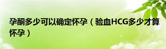 孕酮多少可以確定懷孕（驗血HCG多少才算懷孕）