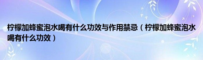 檸檬加蜂蜜泡水喝有什么功效與作用禁忌（檸檬加蜂蜜泡水喝有什么功效）