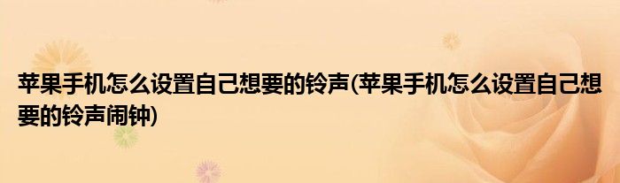 蘋果手機怎么設置自己想要的鈴聲(蘋果手機怎么設置自己想要的鈴聲鬧鐘)