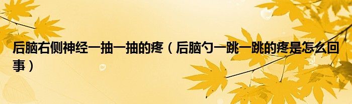 后腦右側神經(jīng)一抽一抽的疼（后腦勺一跳一跳的疼是怎么回事）