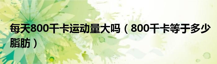 每天800千卡運(yùn)動(dòng)量大嗎（800千卡等于多少脂肪）