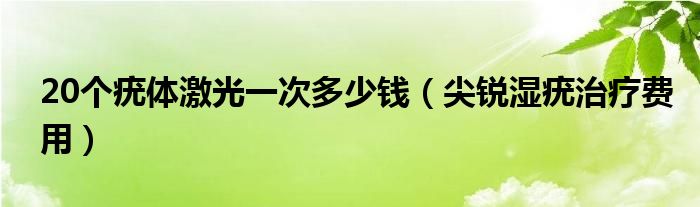 20個疣體激光一次多少錢（尖銳濕疣治療費用）