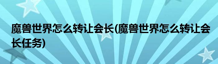 魔獸世界怎么轉(zhuǎn)讓會(huì)長(zhǎng)(魔獸世界怎么轉(zhuǎn)讓會(huì)長(zhǎng)任務(wù))