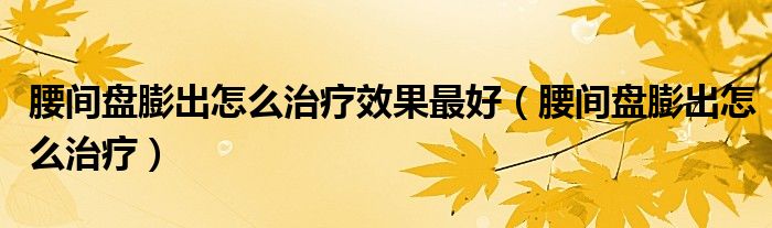 腰間盤膨出怎么治療效果最好（腰間盤膨出怎么治療）