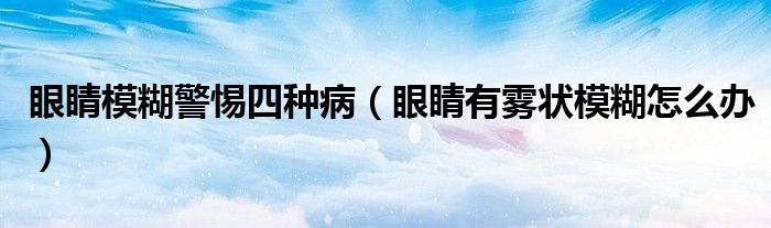 眼睛模糊警惕四種?。ㄑ劬τ徐F狀模糊怎么辦）