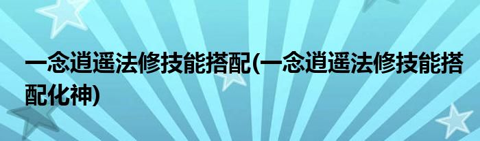 一念逍遙法修技能搭配(一念逍遙法修技能搭配化神)