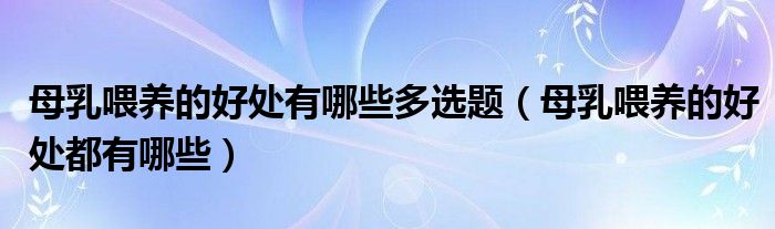 母乳喂養(yǎng)的好處有哪些多選題（母乳喂養(yǎng)的好處都有哪些）