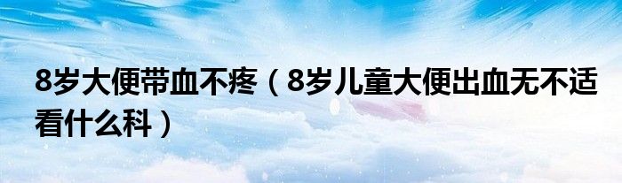 8歲大便帶血不疼（8歲兒童大便出血無不適看什么科）