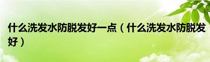 什么洗發(fā)水防脫發(fā)好一點(diǎn)（什么洗發(fā)水防脫發(fā)好）