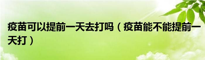 疫苗可以提前一天去打嗎（疫苗能不能提前一天打）