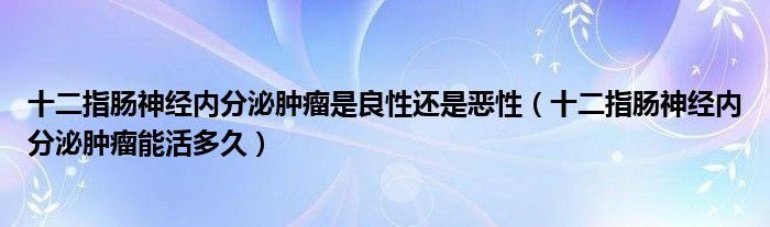 十二指腸神經(jīng)內(nèi)分泌腫瘤是良性還是惡性（十二指腸神經(jīng)內(nèi)分泌腫瘤能活多久）