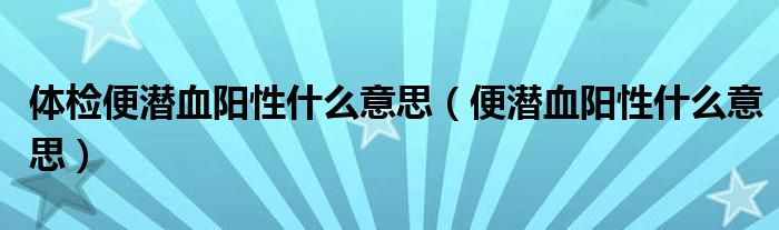 體檢便潛血陽(yáng)性什么意思（便潛血陽(yáng)性什么意思）