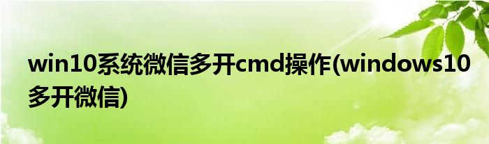 win10系統(tǒng)微信多開(kāi)cmd操作(windows10多開(kāi)微信)