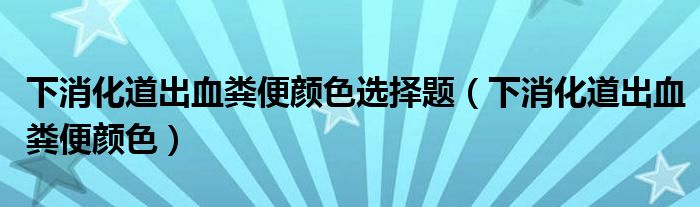 下消化道出血糞便顏色選擇題（下消化道出血糞便顏色）