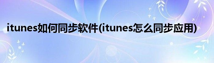 itunes如何同步軟件(itunes怎么同步應(yīng)用)