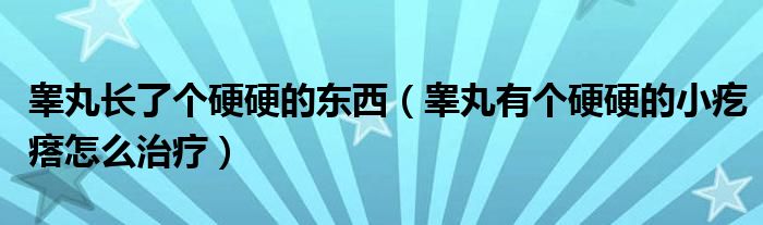 睪丸長(zhǎng)了個(gè)硬硬的東西（睪丸有個(gè)硬硬的小疙瘩怎么治療）