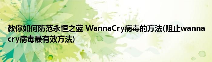 教你如何防范永恒之藍(lán) WannaCry病毒的方法(阻止wannacry病毒最有效方法)