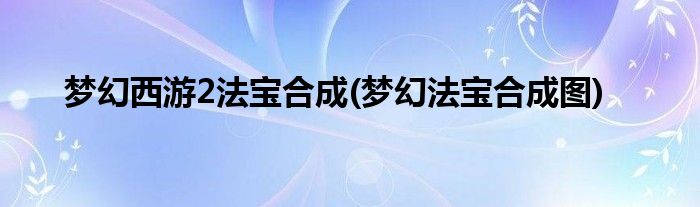 夢幻西游2法寶合成(夢幻法寶合成圖)