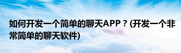 如何開發(fā)一個(gè)簡單的聊天APP？(開發(fā)一個(gè)非常簡單的聊天軟件)