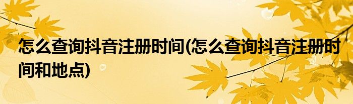 怎么查詢抖音注冊時間(怎么查詢抖音注冊時間和地點)