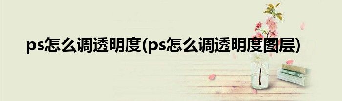 ps怎么調(diào)透明度(ps怎么調(diào)透明度圖層)